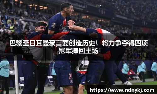 巴黎圣日耳曼豪言要创造历史！将力争夺得四项冠军捧回主场